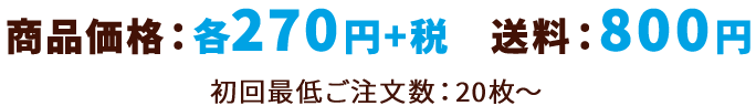 商品価格：各270円+税 送料：800円 最低ご注文単位：20枚～